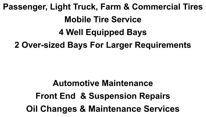 Passenger, Light Truck, Farm & Commercial Tires Mobile Tire Service 4 Well Equipped Bays  2 Over-sized Bays For Larger Requirements   Automotive Maintenance Front End  & Suspension Repairs Oil Changes & Maintenance Services